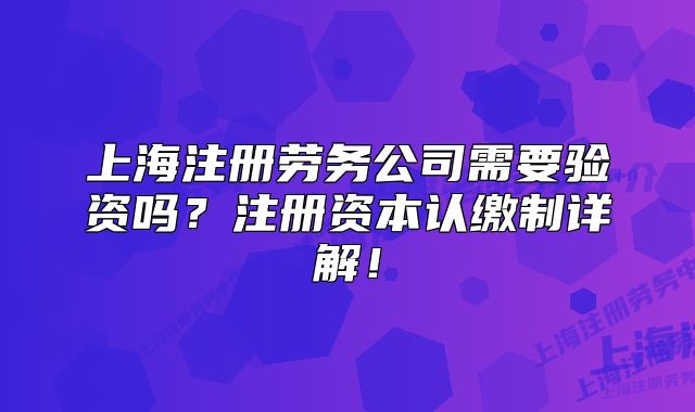 上海注册劳务公司需要验资吗?注册资本认缴制详解!