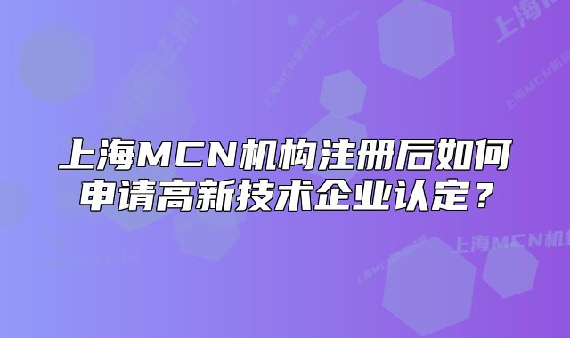 上海MCN机构注册后如何申请高新技术企业认定?
