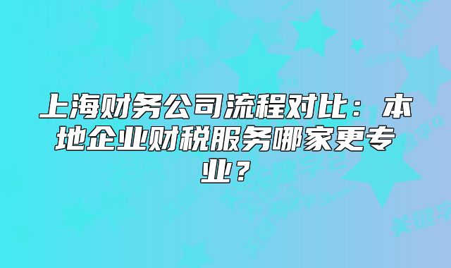 上海财务公司流程对比:本地企业财税服务哪家更专业?