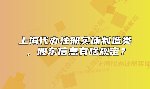 上海代办注册实体制造类,股东信息有啥规定?