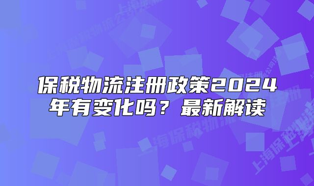 保税物流注册政策2024年有变化吗?最新解读
