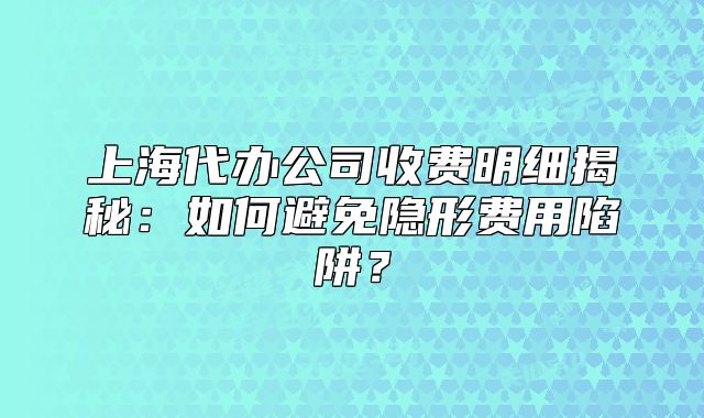 上海代办公司收费明细揭秘：如何避免隐形费用陷阱？