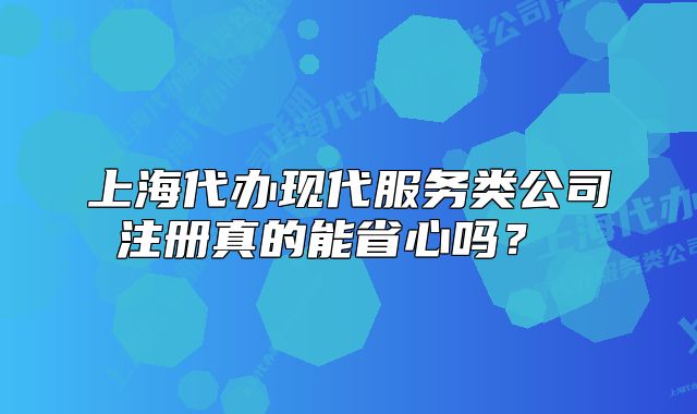 上海代办现代服务类公司注册真的能省心吗?