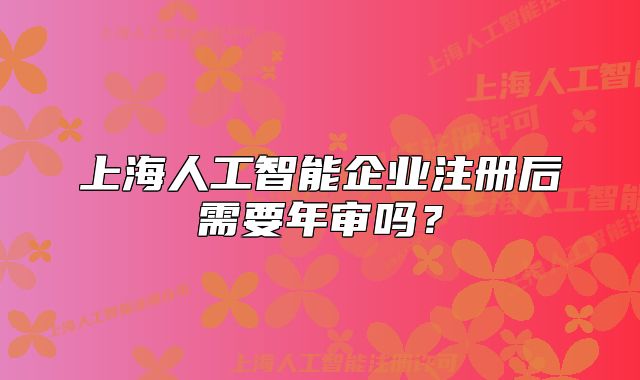 上海人工智能企业注册后需要年审吗?