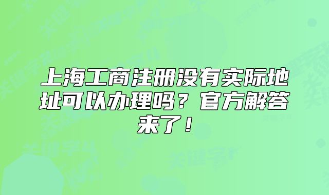 上海工商注册没有实际地址可以办理吗?官方解答来了!