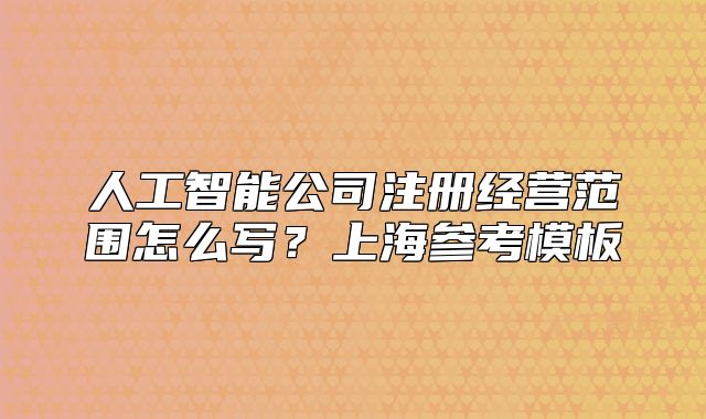 人工智能公司注册经营范围怎么写?上海参考模板