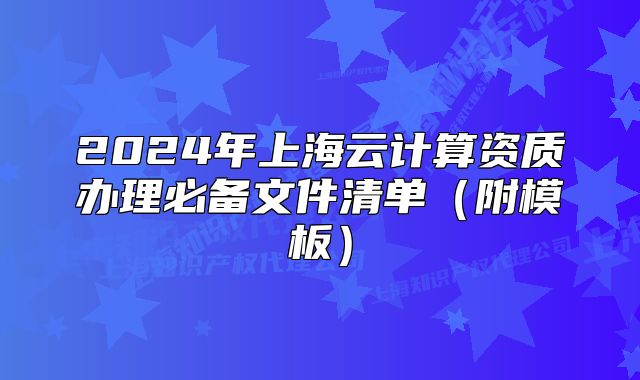 2024年上海云计算资质办理必备文件清单(附模板)