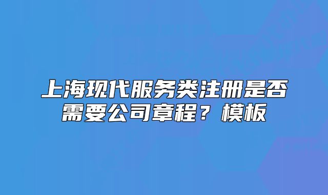 上海现代服务类注册是否需要公司章程?模板