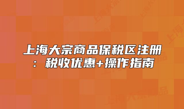 上海大宗商品保税区注册:税收优惠+操作指南