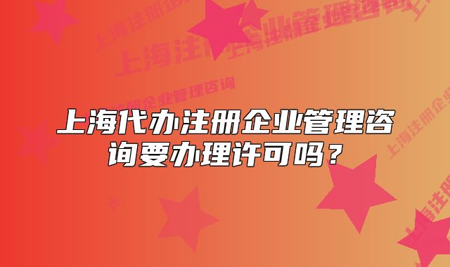 上海代办注册企业管理咨询要办理许可吗?