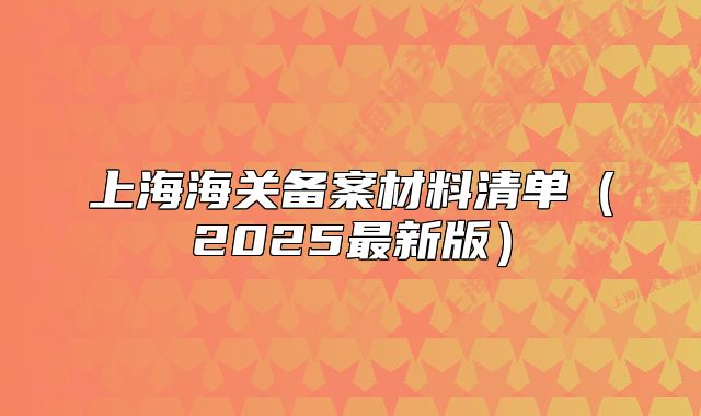 上海海关备案材料清单(2025最新版)