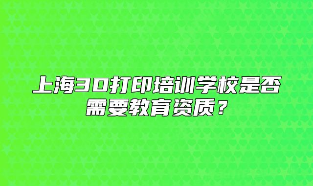 上海3D打印培训学校是否需要教育资质？