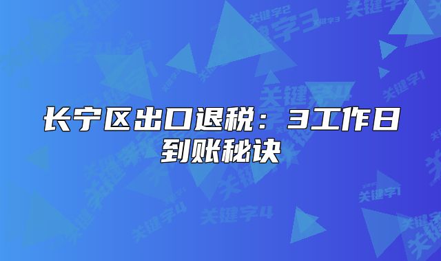长宁区出口退税:3工作日到账秘诀