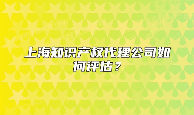 上海知识产权代理公司如何评估?