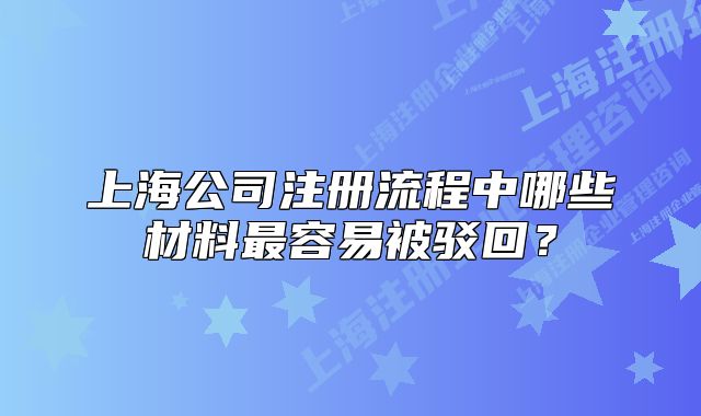 上海公司注册流程中哪些材料最容易被驳回？
