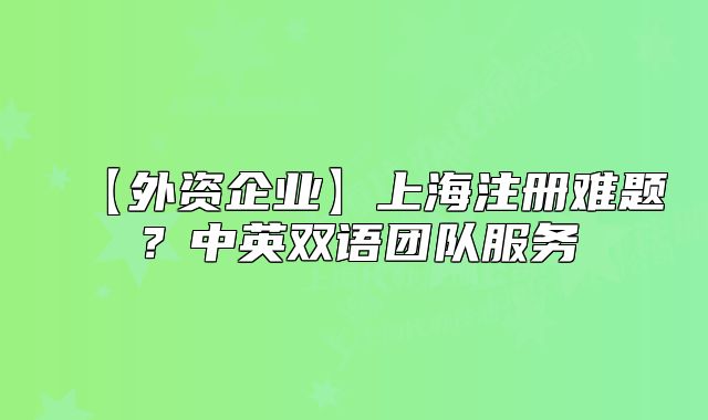 【外资企业】上海注册难题?中英双语团队服务