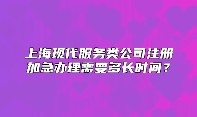 上海现代服务类公司注册加急办理需要多长时间?