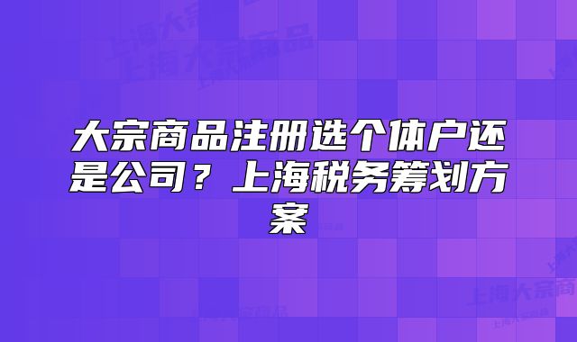 大宗商品注册选个体户还是公司?上海税务筹划方案