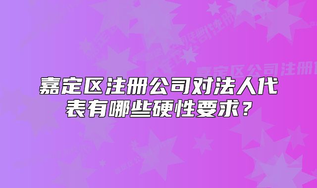 嘉定区注册公司对法人代表有哪些硬性要求?
