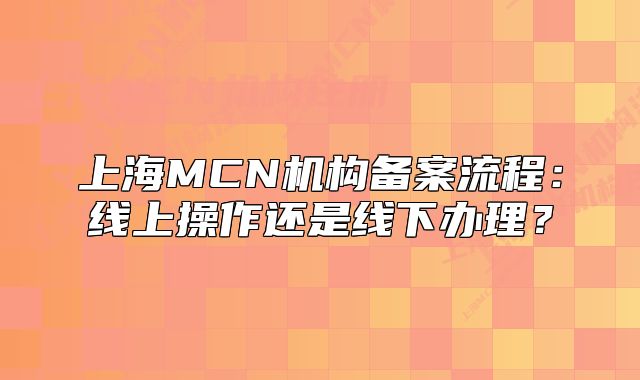 上海MCN机构备案流程:线上操作还是线下办理?