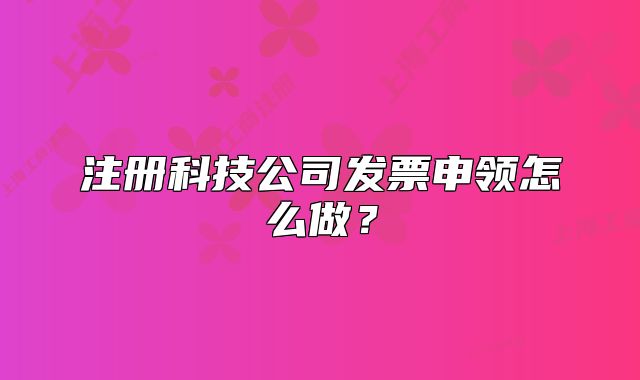 注册科技公司发票申领怎么做？