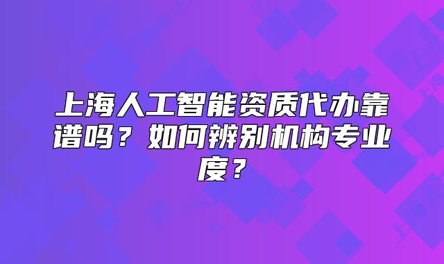 上海人工智能资质代办靠谱吗?如何辨别机构专业度?