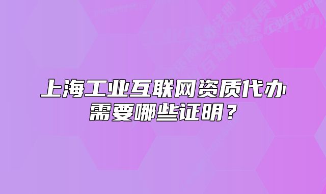 上海工业互联网资质代办需要哪些证明?