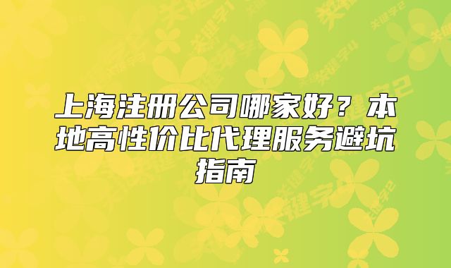 上海注册公司哪家好？本地高性价比代理服务避坑指南