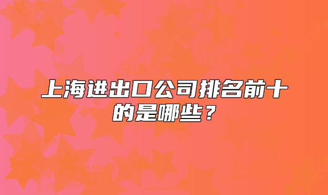 上海进出口公司排名前十的是哪些?