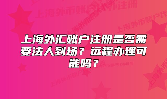 上海外汇账户注册是否需要法人到场?远程办理可能吗?