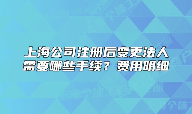 上海公司注册后变更法人需要哪些手续?费用明细