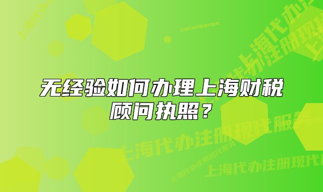 无经验如何办理上海财税顾问执照?