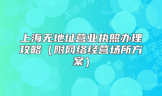 上海无地址营业执照办理攻略（附网络经营场所方案）