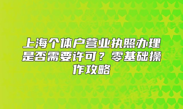 上海个体户营业执照办理是否需要许可?零基础操作攻略