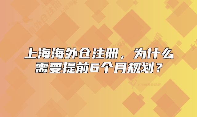 上海海外仓注册，为什么需要提前6个月规划？
