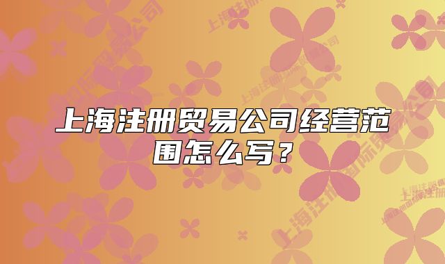 上海注册贸易公司经营范围怎么写?
