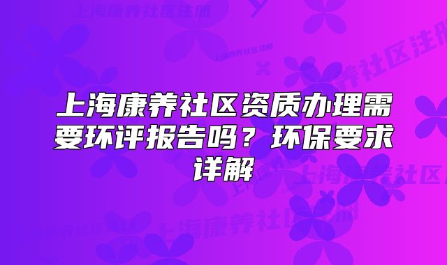 上海康养社区资质办理需要环评报告吗?环保要求详解