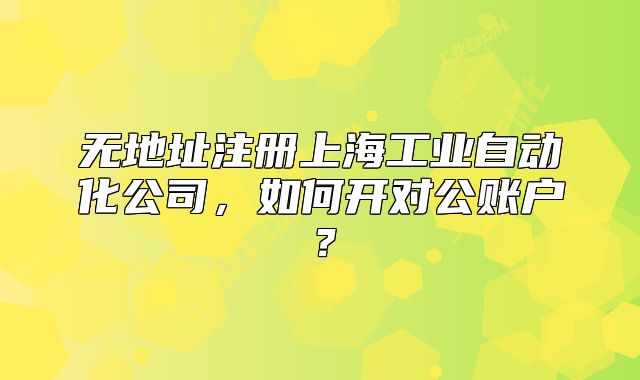 无地址注册上海工业自动化公司,如何开对公账户?