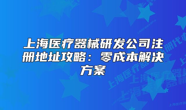 上海医疗器械研发公司注册地址攻略：零成本解决方案