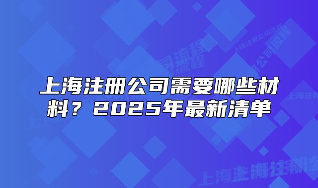 上海注册公司需要哪些材料?2025年最新清单