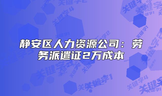 静安区人力资源公司:劳务派遣证2万成本