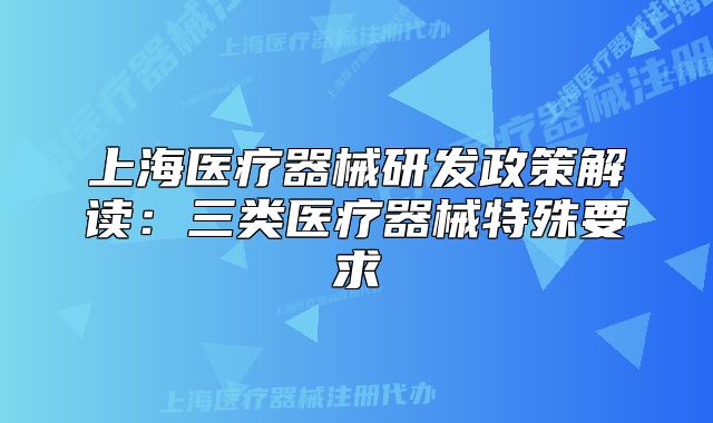 上海医疗器械研发政策解读:三类医疗器械特殊要求