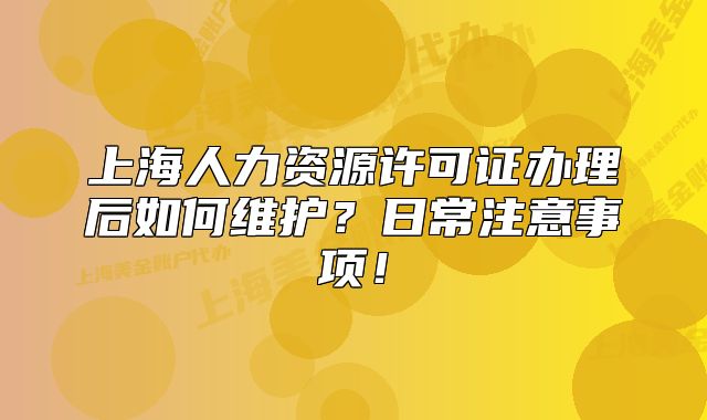 上海人力资源许可证办理后如何维护?日常注意事项!
