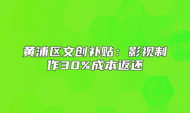 黄浦区文创补贴:影视制作30%成本返还