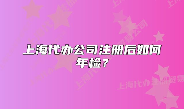 上海代办公司注册后如何年检？