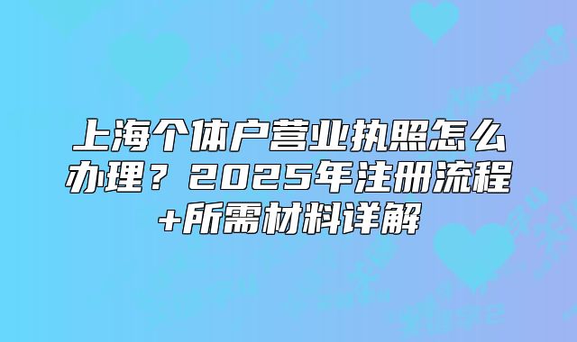 上海个体户营业执照怎么办理?2025年注册流程+所需材料详解