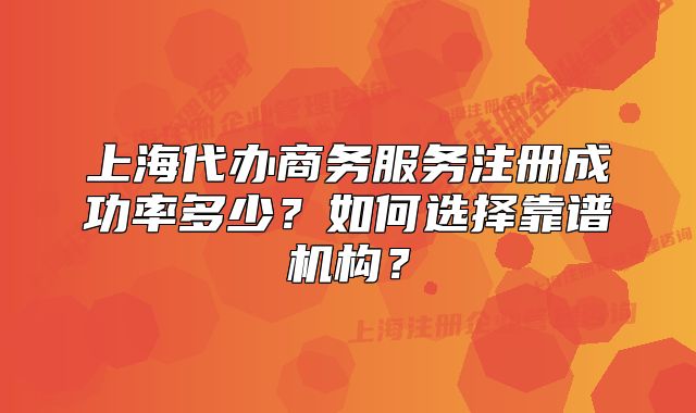 上海代办商务服务注册成功率多少？如何选择靠谱机构？