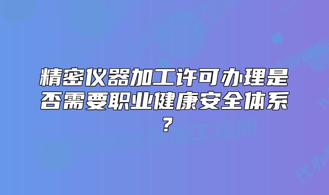 精密仪器加工许可办理是否需要职业健康安全体系?