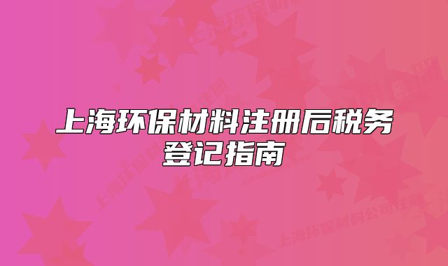 上海环保材料注册后税务登记指南
