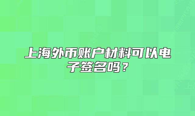 上海外币账户材料可以电子签名吗?